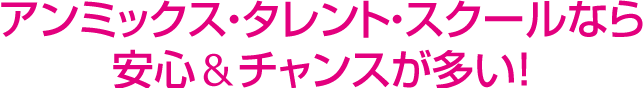 アンミックス・タレント・スクールなら安心&チャンスが多い!